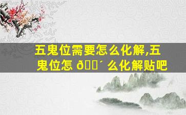 五鬼位需要怎么化解,五鬼位怎 🐴 么化解贴吧
